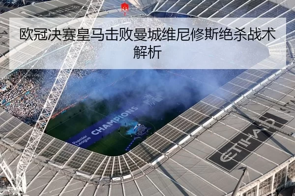 欧冠决赛皇马击败曼城维尼修斯绝杀战术解析