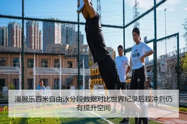 潘展乐百米自由泳分段数据对比世界纪录后程冲刺仍有提升空间