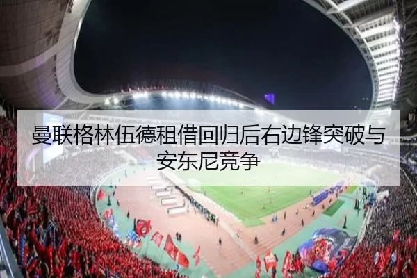 曼联格林伍德租借回归后右边锋突破与安东尼竞争